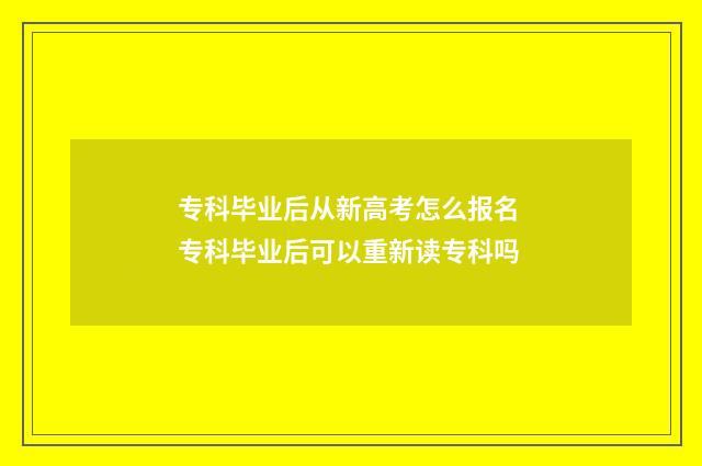 专科毕业后从新高考怎么报名 专科毕业后可以重新读专科吗