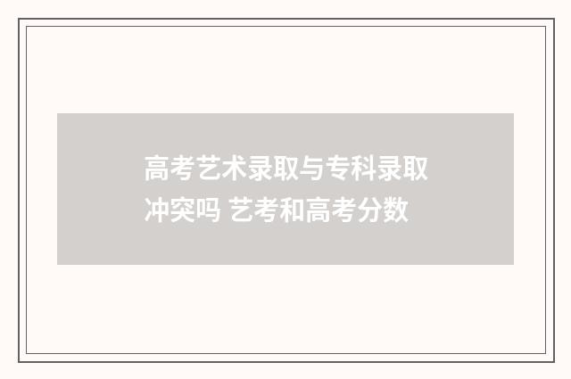 高考艺术录取与专科录取冲突吗 艺考和高考分数