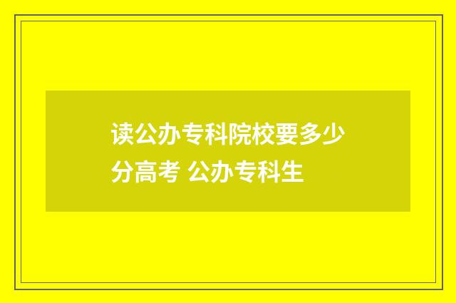 读公办专科院校要多少分高考 公办专科生