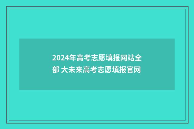2024年高考志愿填报网站全部 大未来高考志愿填报官网