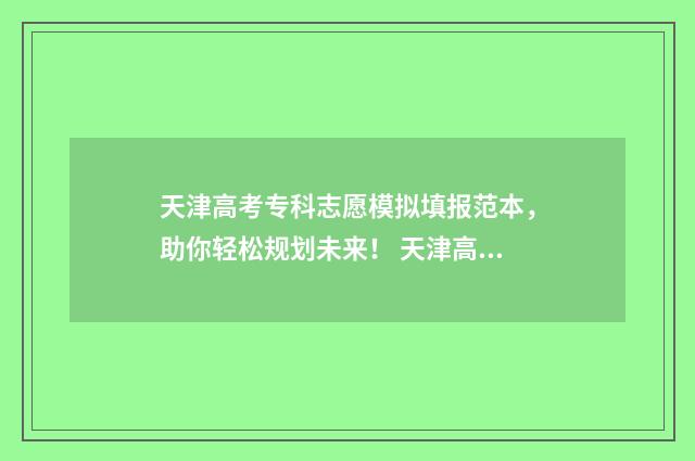 天津高考专科志愿模拟填报范本，助你轻松规划未来！ 天津高考专科志愿填报规则
