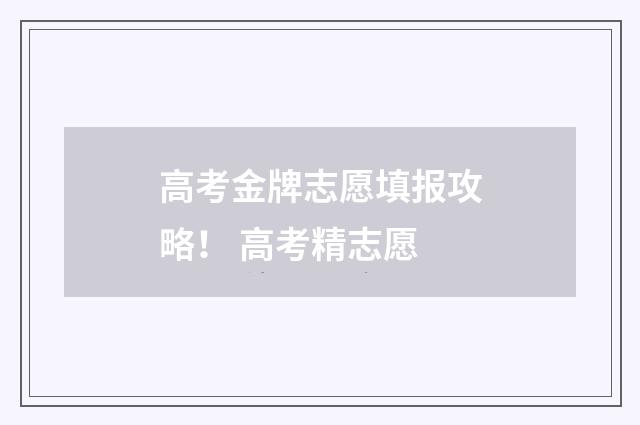 高考金牌志愿填报攻略！ 高考精志愿