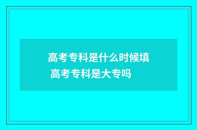 高考专科是什么时候填 高考专科是大专吗