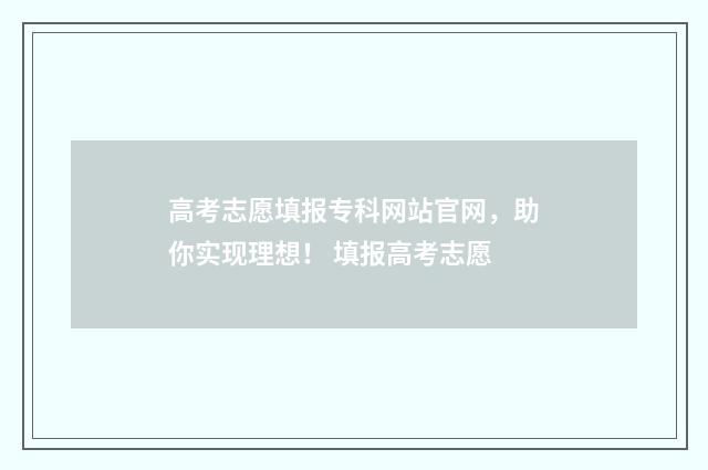 高考志愿填报专科网站官网，助你实现理想！ 填报高考志愿