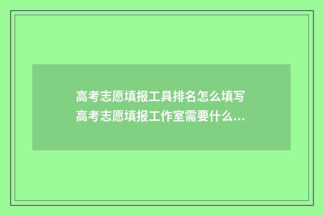 高考志愿填报工具排名怎么填写 高考志愿填报工作室需要什么资格证书
