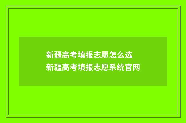 新疆高考填报志愿怎么选 新疆高考填报志愿系统官网