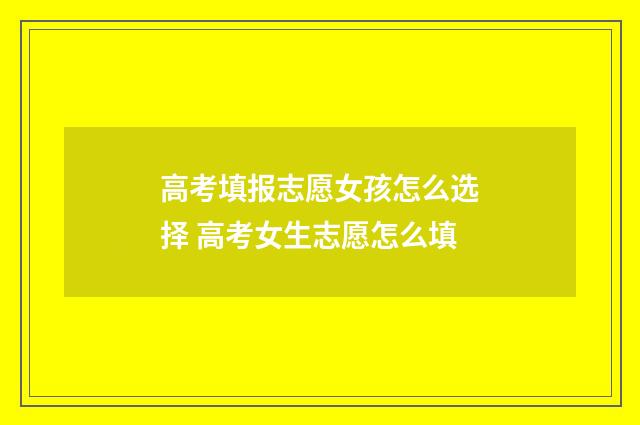 高考填报志愿女孩怎么选择 高考女生志愿怎么填