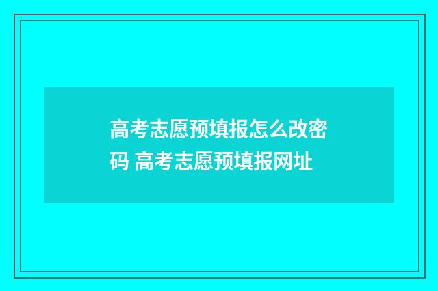 高考志愿预填报怎么改密码 高考志愿预填报网址