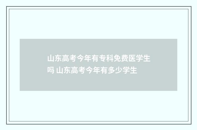 山东高考今年有专科免费医学生吗 山东高考今年有多少学生