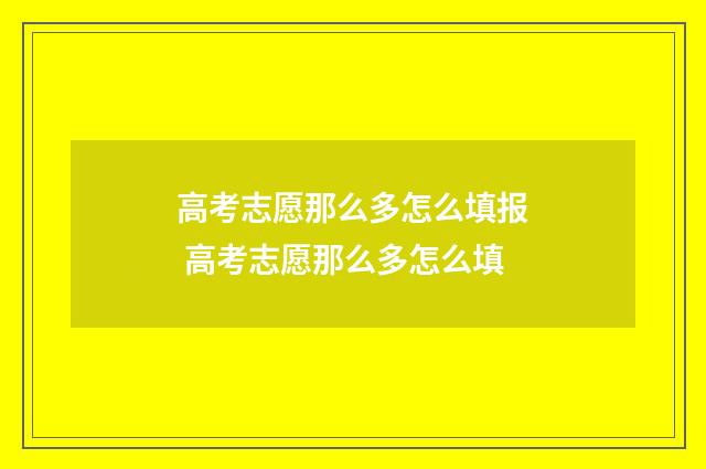 高考志愿那么多怎么填报 高考志愿那么多怎么填