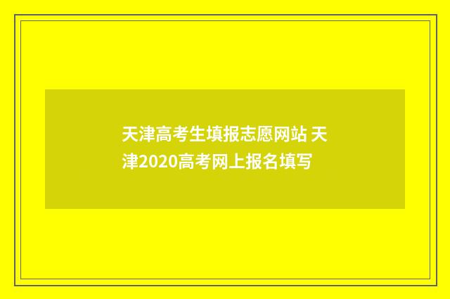 天津高考生填报志愿网站 天津2020高考网上报名填写