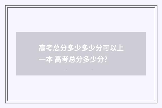 高考总分多少多少分可以上一本 高考总分多少分?