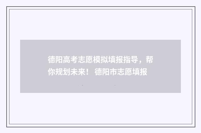 德阳高考志愿模拟填报指导，帮你规划未来！ 德阳市志愿填报