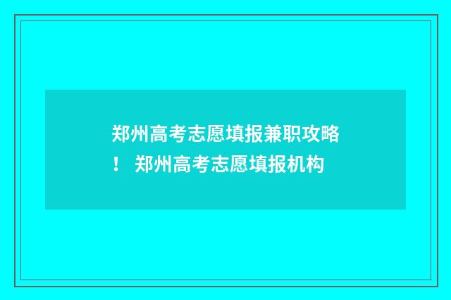郑州高考志愿填报兼职攻略！ 郑州高考志愿填报机构
