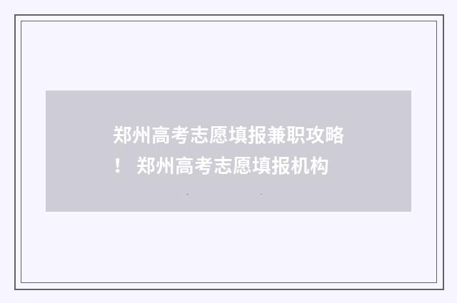 郑州高考志愿填报兼职攻略！ 郑州高考志愿填报机构