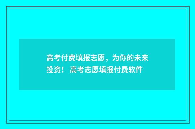 高考付费填报志愿，为你的未来投资！ 高考志愿填报付费软件