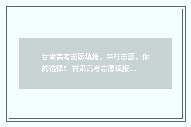 甘肃高考志愿填报，平行志愿，你的选择！ 甘肃高考志愿填报系统