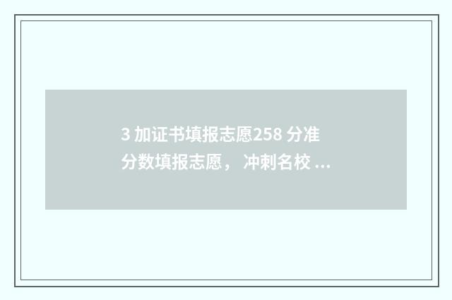 3 加证书填报志愿258 分准分数填报志愿， 冲刺名校 2021三加证书填志愿