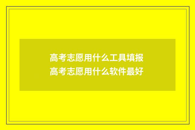 高考志愿用什么工具填报 高考志愿用什么软件最好