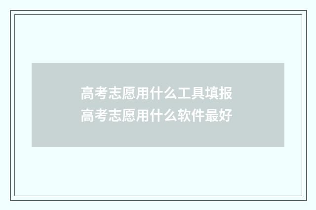 高考志愿用什么工具填报 高考志愿用什么软件最好