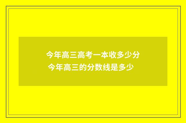 今年高三高考一本收多少分 今年高三的分数线是多少