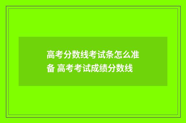高考分数线考试条怎么准备 高考考试成绩分数线