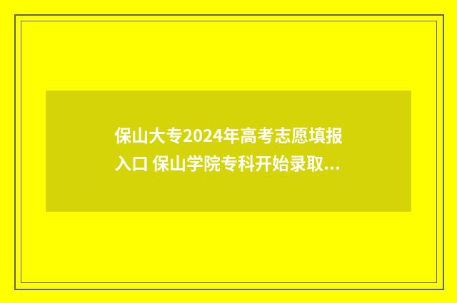 保山大专2024年高考志愿填报入口 保山学院专科开始录取了吗