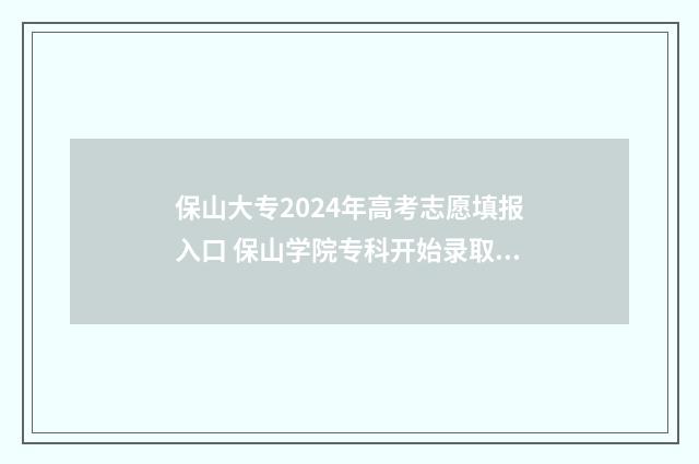 保山大专2024年高考志愿填报入口 保山学院专科开始录取了吗