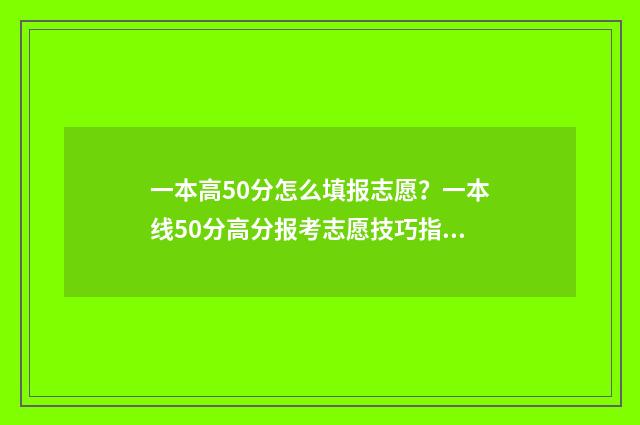 一本高50分怎么填报志愿？一本线50分高分报考志愿技巧指南 一本高50分上什么大学