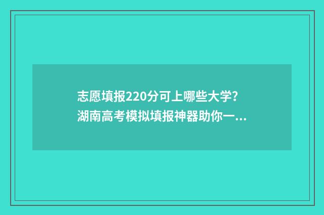 志愿填报220分可上哪些大学？湖南高考模拟填报神器助你一臂之力 志愿填报报多少