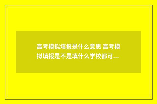 高考模拟填报是什么意思 高考模拟填报是不是填什么学校都可以