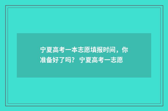 宁夏高考一本志愿填报时间，你准备好了吗？ 宁夏高考一志愿