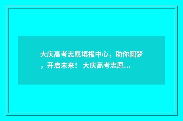 大庆高考志愿填报中心，助你圆梦，开启未来！ 大庆高考志愿填报机构