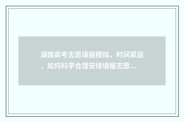 湖南高考志愿填报模拟，时间紧迫，如何科学合理安排填报志愿？ 湖南高考志愿填报什么时候出录取结果