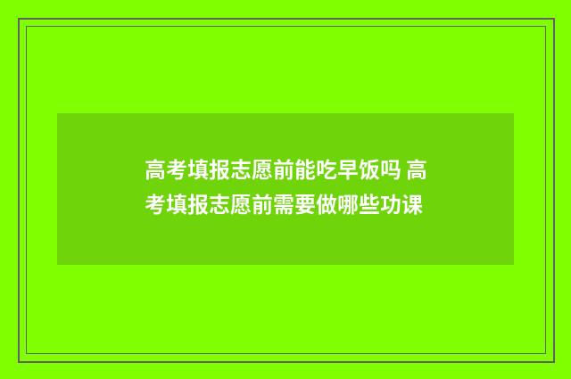 高考填报志愿前能吃早饭吗 高考填报志愿前需要做哪些功课
