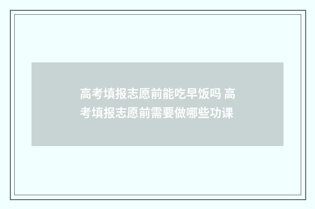 高考填报志愿前能吃早饭吗 高考填报志愿前需要做哪些功课