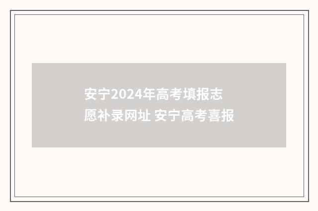 安宁2024年高考填报志愿补录网址 安宁高考喜报