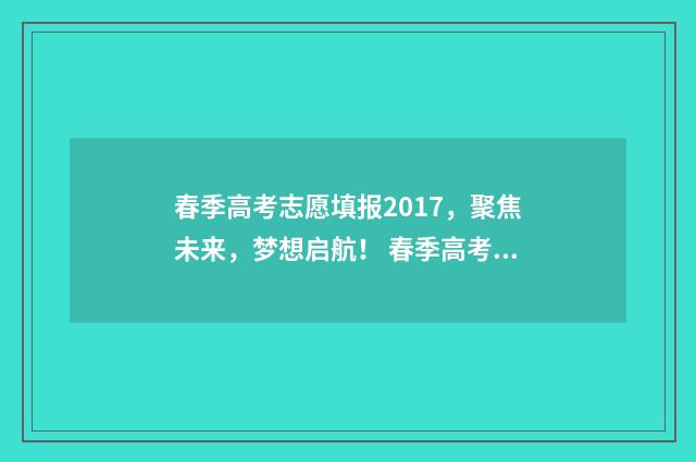 春季高考志愿填报2017，聚焦未来，梦想启航！ 春季高考志愿填报软件