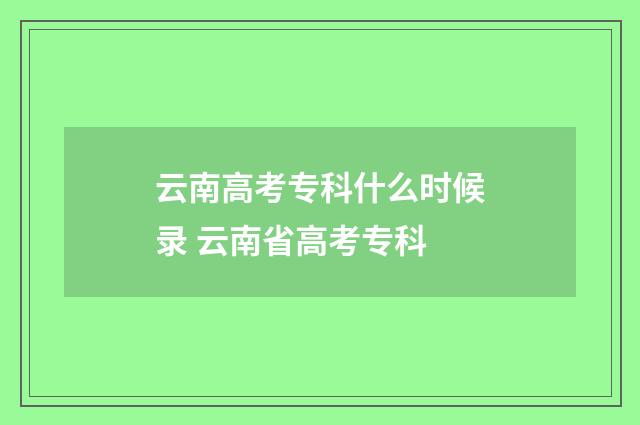 云南高考专科什么时候录 云南省高考专科