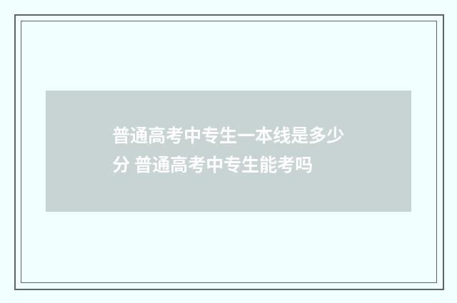 普通高考中专生一本线是多少分 普通高考中专生能考吗