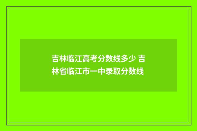 吉林临江高考分数线多少 吉林省临江市一中录取分数线