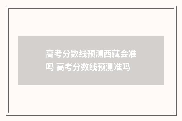 高考分数线预测西藏会准吗 高考分数线预测准吗