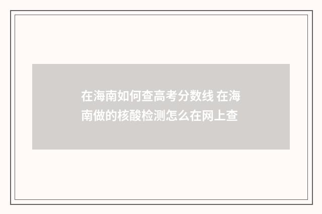 在海南如何查高考分数线 在海南做的核酸检测怎么在网上查