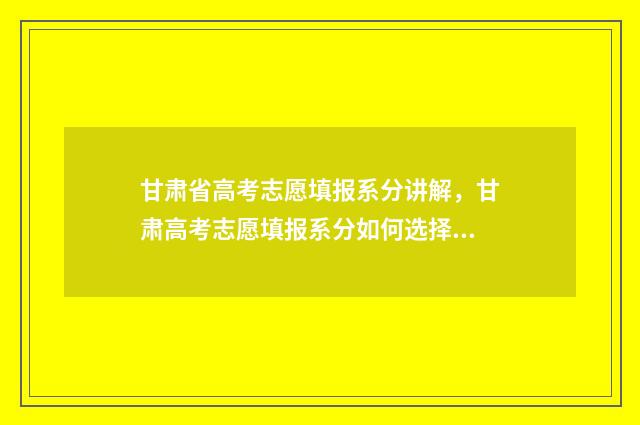 甘肃省高考志愿填报系分讲解，甘肃高考志愿填报系分如何选择 高考志愿报考指南
