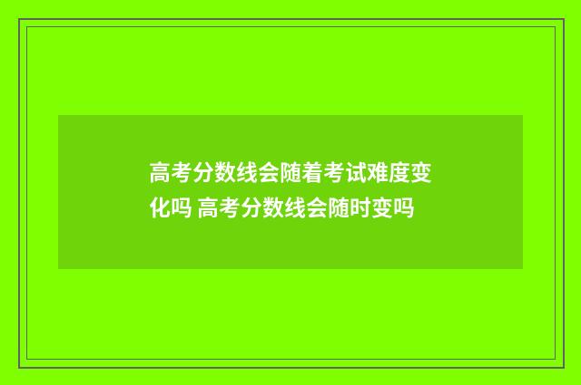 高考分数线会随着考试难度变化吗 高考分数线会随时变吗