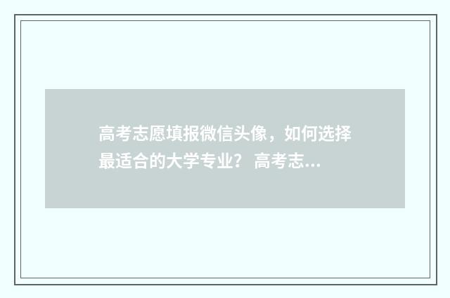 高考志愿填报微信头像，如何选择最适合的大学专业？ 高考志愿填报微信头像高清