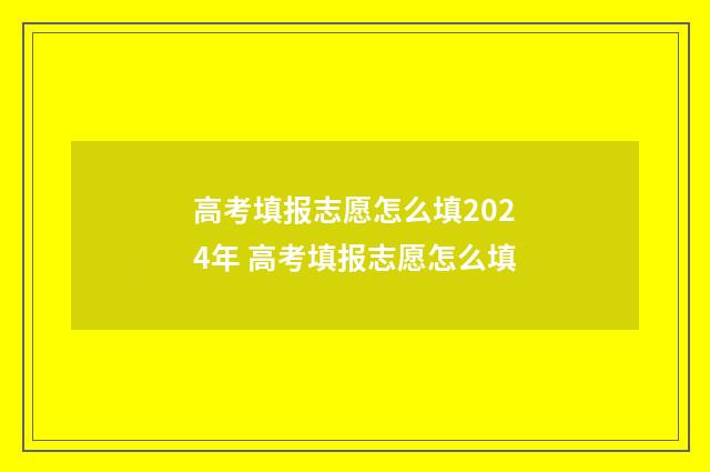 高考填报志愿怎么填2024年 高考填报志愿怎么填