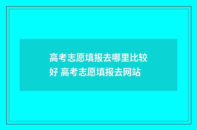 高考志愿填报去哪里比较好 高考志愿填报去网站