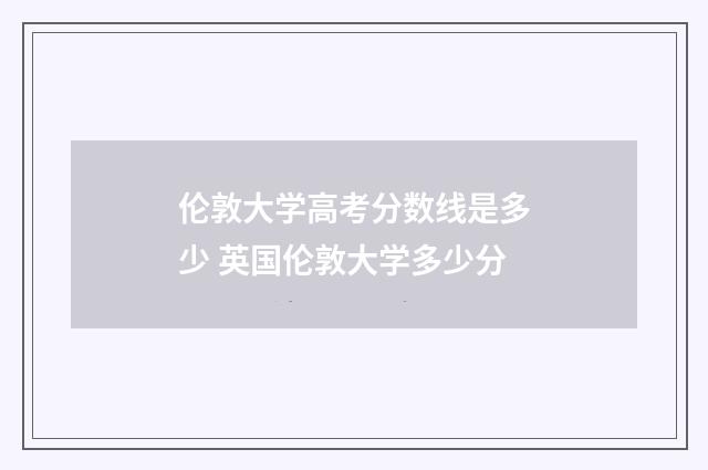 伦敦大学高考分数线是多少 英国伦敦大学多少分