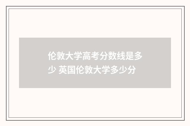 伦敦大学高考分数线是多少 英国伦敦大学多少分